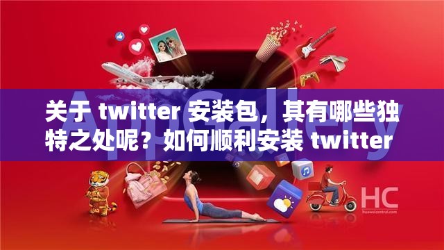 關(guān)于 twitter 安裝包，其有哪些獨(dú)特之處呢？如何順利安裝 twitter 安裝包呢？twitter 安裝包的下載及安裝流程是怎樣的呢？
