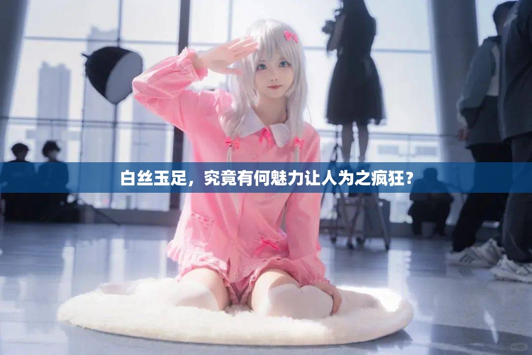 白絲玉足，究竟有何魅力讓人為之瘋狂？