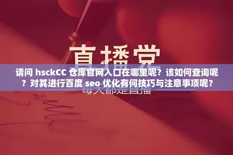 請(qǐng)問 hsckCC 倉庫官網(wǎng)入口在哪里呢？該如何查詢呢？對(duì)其進(jìn)行百度 seo 優(yōu)化有何技巧與注意事項(xiàng)呢？