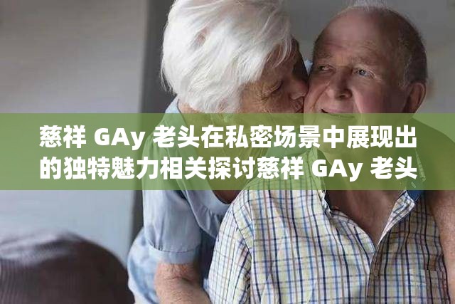 慈祥 GAy 老頭在私密場景中展現(xiàn)出的獨(dú)特魅力相關(guān)探討慈祥 GAy 老頭那些令人好奇的情感與行為表現(xiàn)相關(guān)分析慈祥 GAy 老頭獨(dú)特經(jīng)歷背后蘊(yùn)含的故事性挖掘