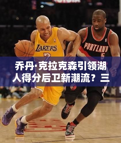 喬丹·克拉克森引領(lǐng)湖人得分后衛(wèi)新潮流？三大玩法革命預(yù)測引懸念！