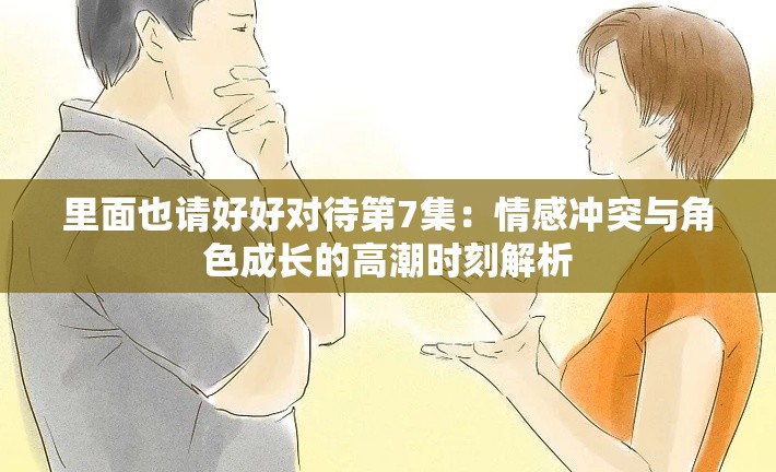 里面也請好好對待第7集：情感沖突與角色成長的高潮時刻解析