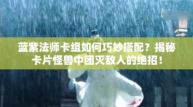 藍(lán)紫法師卡組如何巧妙搭配？揭秘卡片怪獸中團(tuán)滅敵人的絕招！