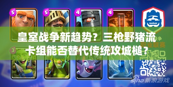 皇室戰(zhàn)爭新趨勢？三槍野豬流卡組能否替代傳統(tǒng)攻城槌？