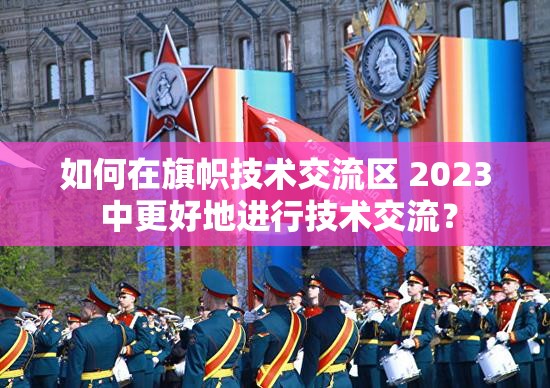 如何在旗幟技術(shù)交流區(qū) 2023 中更好地進行技術(shù)交流？