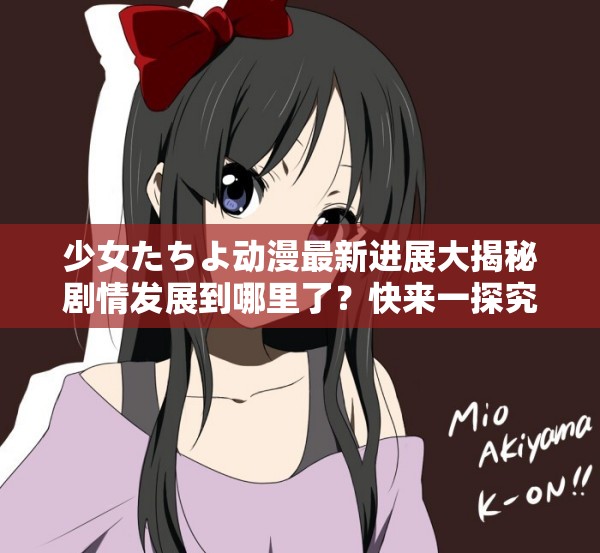少女たちよ動漫最新進(jìn)展大揭秘劇情發(fā)展到哪里了？快來一探究竟