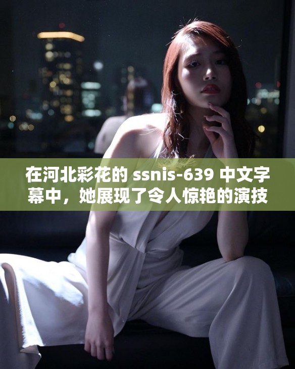 在河北彩花的 ssnis-639 中文字幕中，她展現(xiàn)了令人驚艷的演技和迷人的魅力