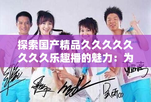 探索國(guó)產(chǎn)精品久久久久久久久久樂(lè)趣播的魅力：為何它成為當(dāng)下最受歡迎的娛樂(lè)選擇？