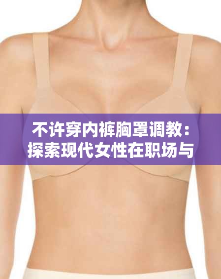 不許穿內(nèi)褲胸罩調(diào)教：探索現(xiàn)代女性在職場(chǎng)與生活中的自由與舒適選擇
