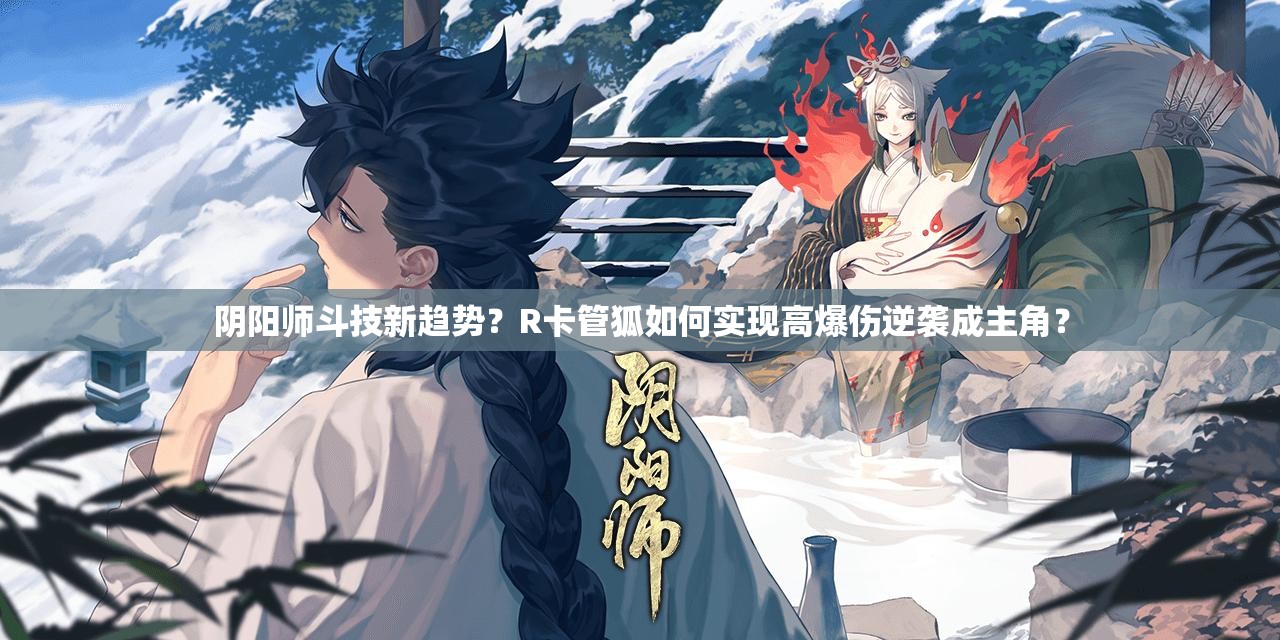 陰陽(yáng)師斗技新趨勢(shì)？R卡管狐如何實(shí)現(xiàn)高爆傷逆襲成主角？