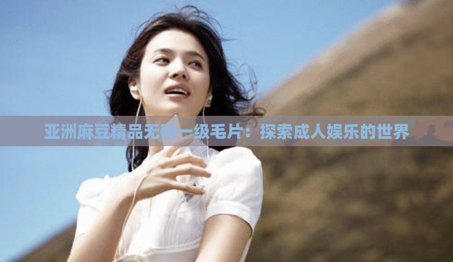 亞洲麻豆精品無碼一級(jí)毛片：探索成人娛樂的世界