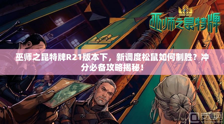 巫師之昆特牌R21版本下，新調(diào)度松鼠如何制勝？沖分必備攻略揭秘！