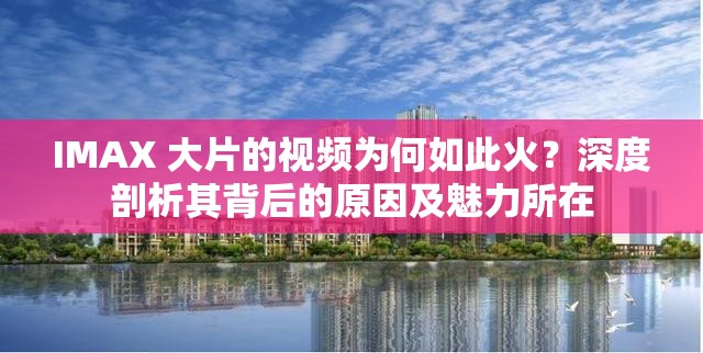 IMAX 大片的視頻為何如此火？深度剖析其背后的原因及魅力所在