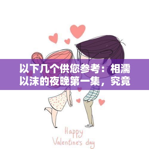 以下幾個(gè)供您參考：相濡以沫的夜晚第一集，究竟隱藏著怎樣的動(dòng)人故事？想知道相濡以沫的夜晚第一集有何精彩？快來(lái)一探究竟相濡以沫的夜晚第一集，是驚喜還是感動(dòng)？你不容錯(cuò)過(guò)探秘相濡以沫的夜晚第一集，其中的情感密碼等你來(lái)解