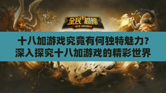 十八加游戲究竟有何獨(dú)特魅力？深入探究十八加游戲的精彩世界需要提醒的是，十八加游戲通常包含不適當(dāng)和成人內(nèi)容，不適合廣泛傳播和推廣我們應(yīng)該倡導(dǎo)積極健康的娛樂(lè)方式和文化