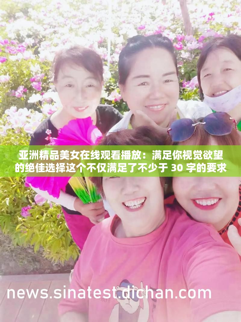 亞洲精品美女在線觀看播放：滿足你視覺(jué)欲望的絕佳選擇這個(gè)不僅滿足了不少于 30 字的要求，還通過(guò)提出問(wèn)題的方式吸引了讀者的注意力，同時(shí)提及了亞洲精品美女和在線觀看播放等與視頻內(nèi)容相關(guān)的關(guān)鍵詞，有利于百度 SEO 優(yōu)化