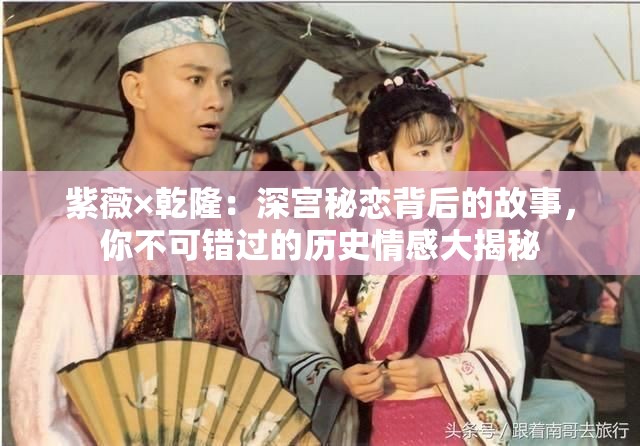 紫薇×乾隆：深宮秘戀背后的故事，你不可錯(cuò)過(guò)的歷史情感大揭秘