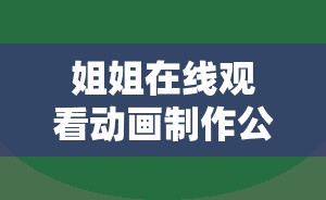 姐姐在線觀看動(dòng)畫(huà)制作公司的最新作品推薦與觀看指南