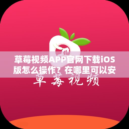 草莓視頻APP官網(wǎng)下載iOS版怎么操作？在哪里可以安全下載？快來了解