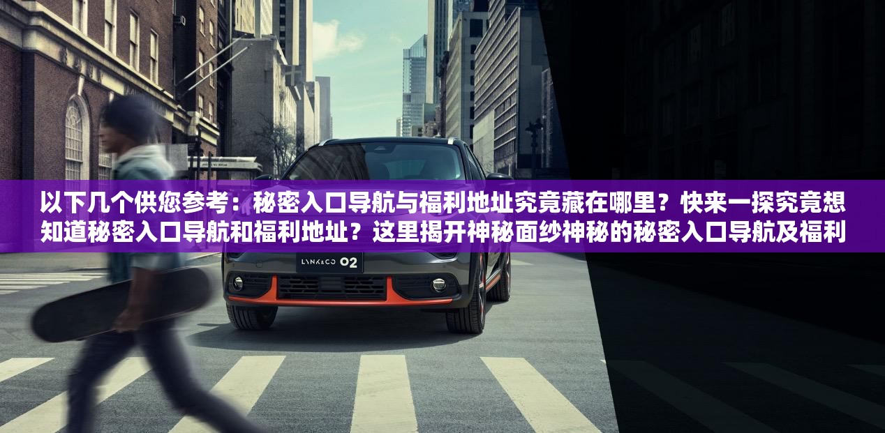 以下幾個供您參考：秘密入口導(dǎo)航與福利地址究竟藏在哪里？快來一探究竟想知道秘密入口導(dǎo)航和福利地址？這里揭開神秘面紗神秘的秘密入口導(dǎo)航及福利地址，你能否找到？速來探索