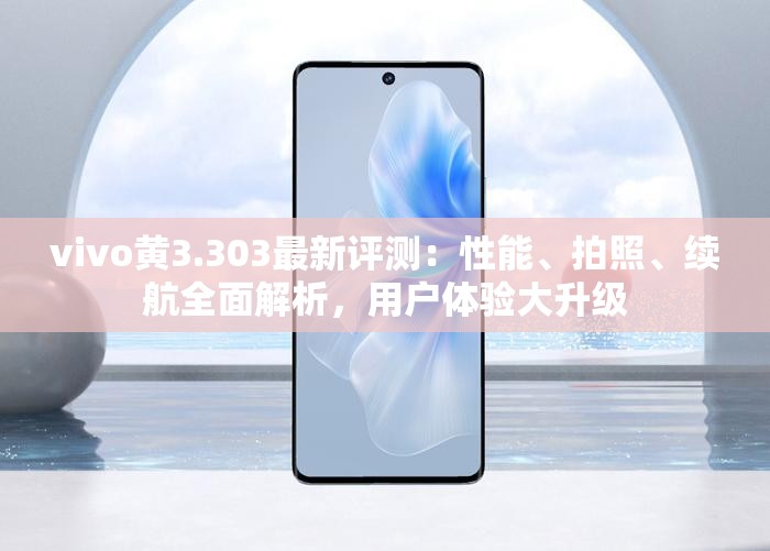 vivo黃3.303最新評測：性能、拍照、續(xù)航全面解析，用戶體驗大升級