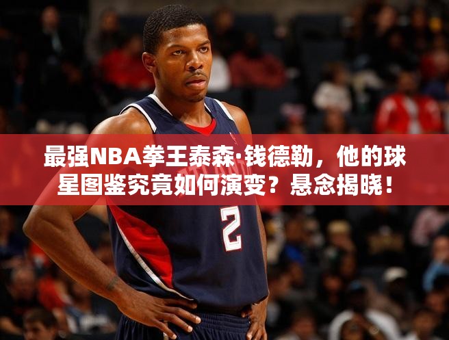 最強(qiáng)NBA拳王泰森·錢德勒，他的球星圖鑒究竟如何演變？懸念揭曉！