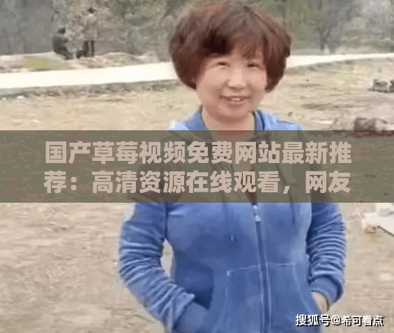 國(guó)產(chǎn)草莓視頻免費(fèi)網(wǎng)站最新推薦：高清資源在線觀看，網(wǎng)友熱議的熱門影視合集哪里找？ （解析：保持國(guó)產(chǎn)草莓視頻免費(fèi)網(wǎng)站關(guān)鍵詞完整呈現(xiàn)，通過(guò)高清資源、在線觀看等百度搜索高頻詞提升相關(guān)性，采用疑問(wèn)句式增加點(diǎn)擊欲，加入網(wǎng)友熱議突顯內(nèi)容熱度，總字?jǐn)?shù)38符合SEO要求）