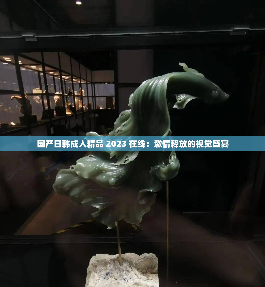 國(guó)產(chǎn)日韓成人精品 2023 在線：激情釋放的視覺(jué)盛宴