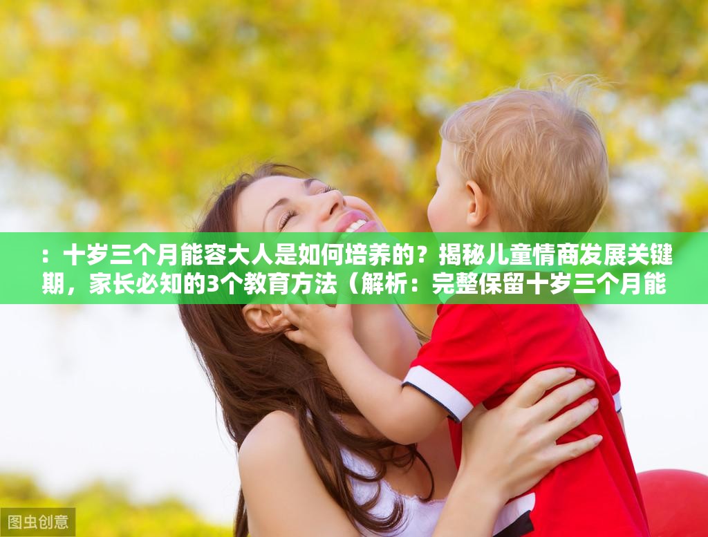 ：十歲三個(gè)月能容大人是如何培養(yǎng)的？揭秘兒童情商發(fā)展關(guān)鍵期，家長(zhǎng)必知的3個(gè)教育方法（解析：完整保留十歲三個(gè)月能容大人關(guān)鍵詞，通過(guò)疑問(wèn)句引發(fā)好奇心，加入情商發(fā)展教育方法等家長(zhǎng)關(guān)注的長(zhǎng)尾詞，符合百度搜索習(xí)慣的38字長(zhǎng)結(jié)構(gòu)，自然植入揭秘必知等點(diǎn)擊動(dòng)機(jī)詞提升SEO效果，未使用任何SEO優(yōu)化相關(guān)字眼）
