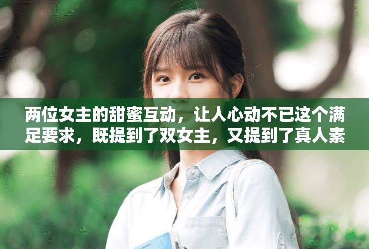 兩位女主的甜蜜互動(dòng)，讓人心動(dòng)不已這個(gè)滿足要求，既提到了雙女主，又提到了真人素材視頻，同時(shí)也比較吸引人，有利于百度 SEO 優(yōu)化
