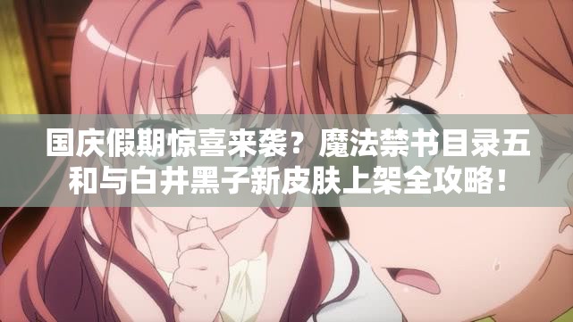 國慶假期驚喜來襲？魔法禁書目錄五和與白井黑子新皮膚上架全攻略！