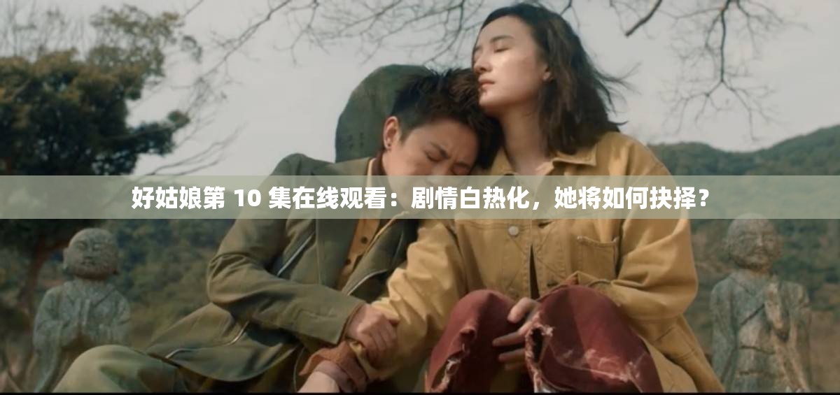 好姑娘第 10 集在線觀看：劇情白熱化，她將如何抉擇？