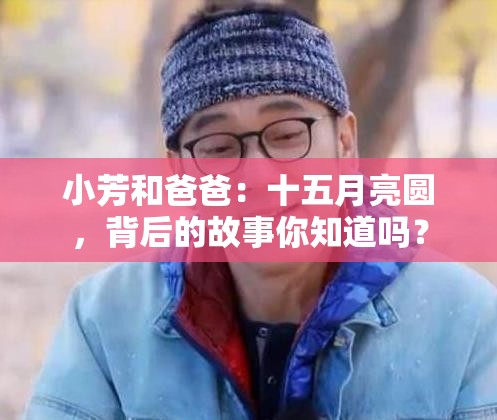小芳和爸爸：十五月亮圓，背后的故事你知道嗎？