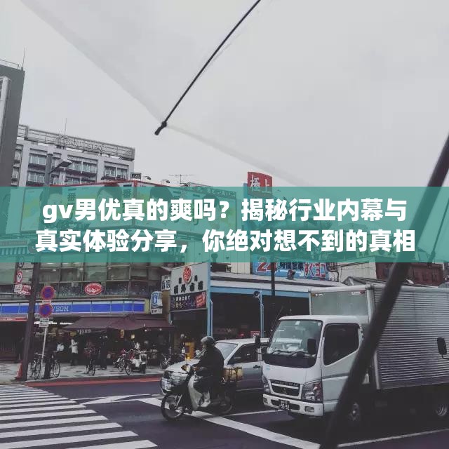 gv男優(yōu)真的爽嗎？揭秘行業(yè)內幕與真實體驗分享，你絕對想不到的真相