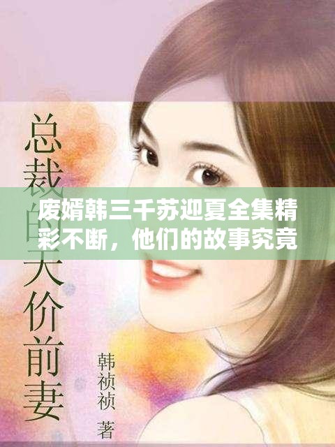 廢婿韓三千蘇迎夏全集精彩不斷，他們的故事究竟有何波瀾起伏？