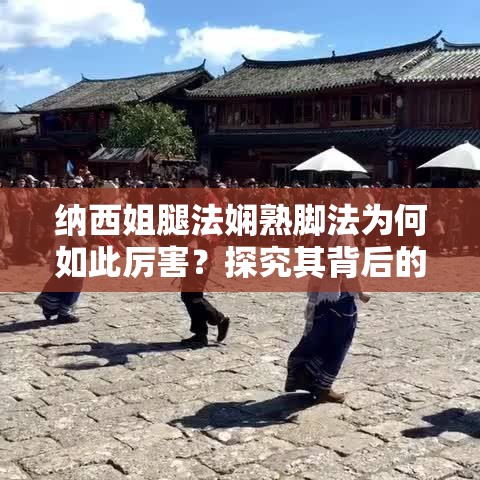 納西姐腿法嫻熟腳法為何如此厲害？探究其背后的秘密與獨(dú)特魅力