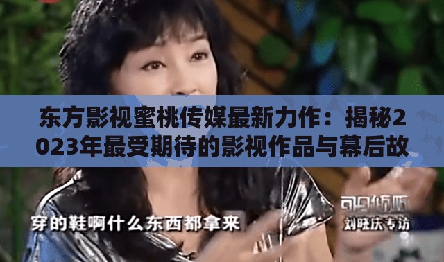東方影視蜜桃傳媒最新力作：揭秘2023年最受期待的影視作品與幕后故事