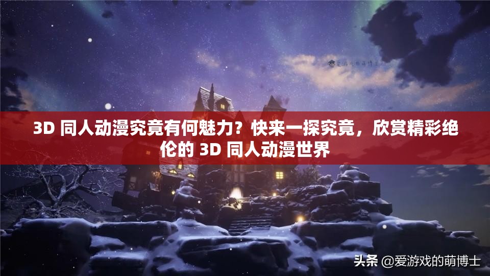 3D 同人動漫究竟有何魅力？快來一探究竟，欣賞精彩絕倫的 3D 同人動漫世界