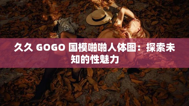 久久 GOGO 國模啪啪人體圖：探索未知的性魅力