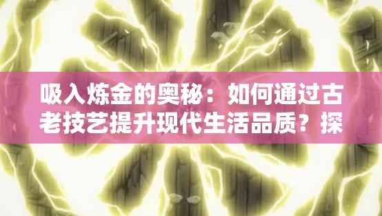 吸入煉金的奧秘：如何通過古老技藝提升現(xiàn)代生活品質(zhì)？探索吸入煉金術(shù)的神奇功效與應(yīng)用場景