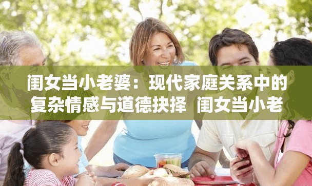 閨女當(dāng)小老婆：現(xiàn)代家庭關(guān)系中的復(fù)雜情感與道德抉擇  閨女當(dāng)小老婆的背后：社會觀念變遷與家庭倫理的碰撞  閨女當(dāng)小老婆現(xiàn)象解析：情感、利益與傳統(tǒng)觀念的博弈  閨女當(dāng)小老婆的真實(shí)故事：探討當(dāng)代婚姻與家庭的新挑戰(zhàn)  閨女當(dāng)小老婆引發(fā)熱議：如何看待現(xiàn)代社會中的情感選擇與道德邊界