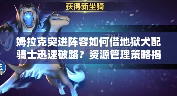 姆拉克突進(jìn)陣容如何借地獄犬配騎士迅速破路？資源管理策略揭秘！