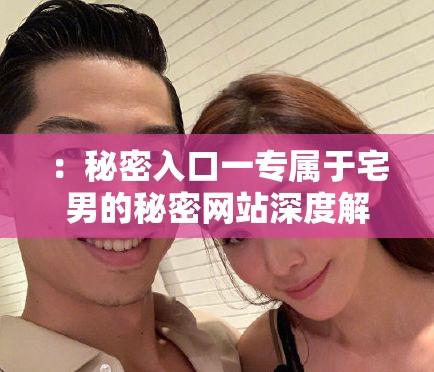 ：秘密入口一專屬于宅男的秘密網(wǎng)站深度解析：隱藏鏈接與最新資源獲取全攻略說明：完整保留用戶關(guān)鍵詞秘密入口一專屬于宅男的秘密網(wǎng)站，通過添加隱藏鏈接、最新資源等用戶高頻搜索的關(guān)聯(lián)詞擴(kuò)展語義，同時使用深度解析和全攻略增強(qiáng)內(nèi)容權(quán)威感疑問詞如何找到符合搜索意圖，宅男必備強(qiáng)化用戶群體定位，整體結(jié)構(gòu)符合百度權(quán)重分配邏輯（核心詞前置+長尾補(bǔ)充）