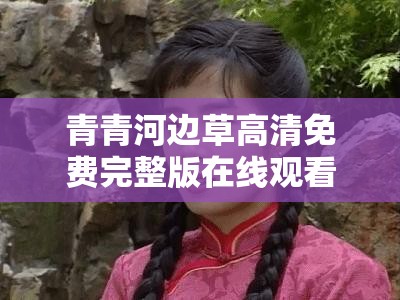青青河邊草高清免費(fèi)完整版在線觀看：重溫經(jīng)典，感受純真年代的浪漫與感動(dòng)