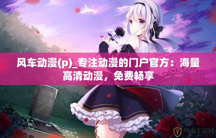 風(fēng)車動(dòng)漫(p)_專注動(dòng)漫的門戶官方：海量高清動(dòng)漫，免費(fèi)暢享
