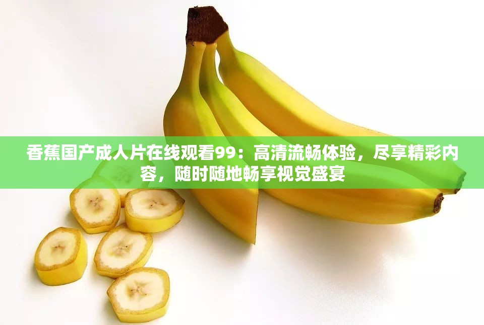 香蕉國產(chǎn)成人片在線觀看99：高清流暢體驗(yàn)，盡享精彩內(nèi)容，隨時隨地暢享視覺盛宴