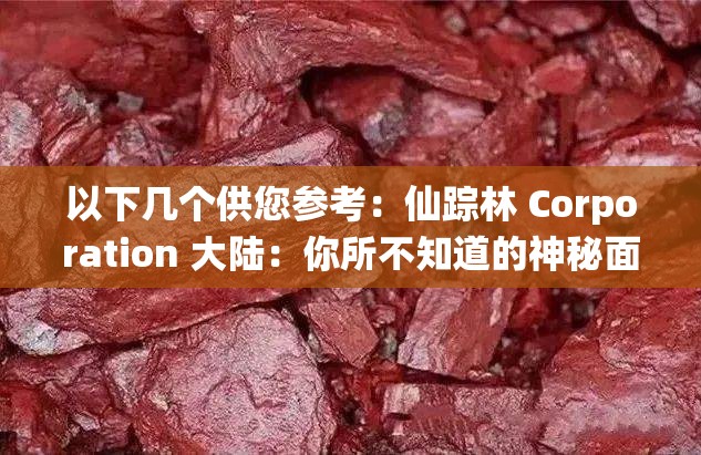 以下幾個供您參考：仙蹤林 Corporation 大陸：你所不知道的神秘面紗即將揭開？想了解仙蹤林 Corporation 大陸？這些關(guān)鍵信息不容錯過探秘仙蹤林 Corporation 大陸，背后隱藏著怎樣的驚喜與挑戰(zhàn)？