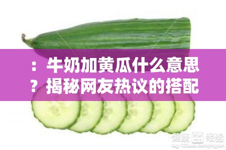 ：牛奶加黃瓜什么意思？揭秘網(wǎng)友熱議的搭配真相與健康功效全解析解析：結(jié)構(gòu)采用核心疑問+熱點(diǎn)引導(dǎo)+價值延伸模式，使用揭秘和真相等懸念詞引發(fā)點(diǎn)擊，融入網(wǎng)友熱議符合社交傳播特性，健康功效覆蓋用戶搜索意圖，同時完整保留原關(guān)鍵詞且自然植入解析類搜索高頻詞，總字?jǐn)?shù)34符合作業(yè)要求