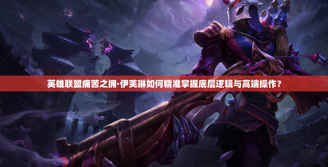 英雄聯(lián)盟痛苦之擁·伊芙琳如何精準(zhǔn)掌握底層邏輯與高端操作？