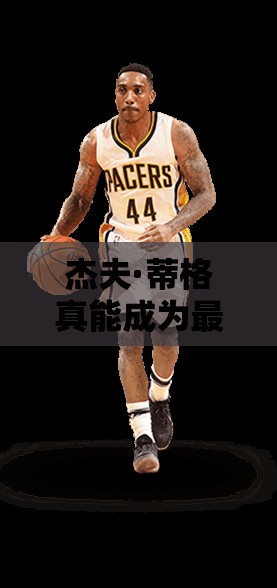 杰夫·蒂格真能成為最強(qiáng)NBA中的A級(jí)組織后衛(wèi)閃耀之星嗎？